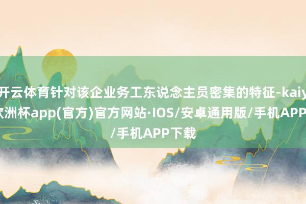 开云体育针对该企业务工东说念主员密集的特征-kaiyun欧洲杯app(官方)官方网站·IOS/安卓通用版/手机APP下载