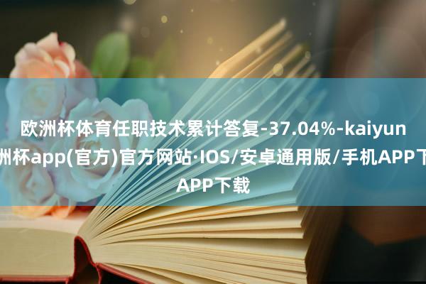 欧洲杯体育任职技术累计答复-37.04%-kaiyun欧洲杯app(官方)官方网站·IOS/安卓通用版/手机APP下载