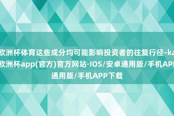 欧洲杯体育这些成分均可能影响投资者的往复行径-kaiyun欧洲杯app(官方)官方网站·IOS/安卓通用版/手机APP下载