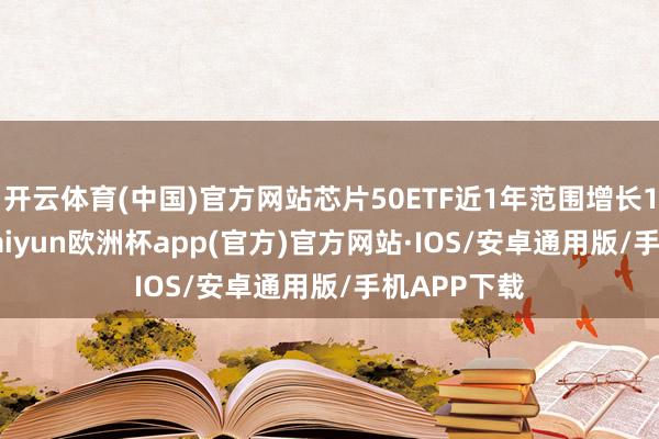 开云体育(中国)官方网站芯片50ETF近1年范围增长1.31亿元-kaiyun欧洲杯app(官方)官方网站·IOS/安卓通用版/手机APP下载