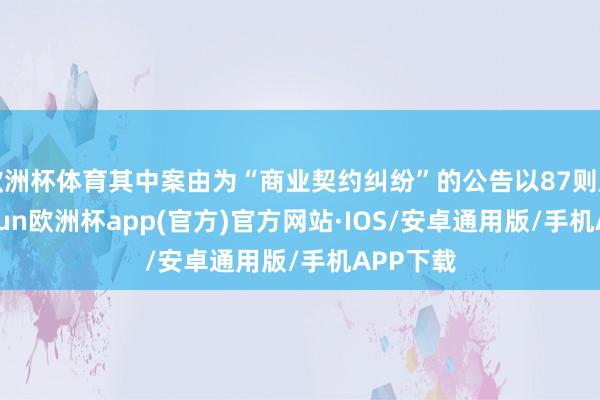 欧洲杯体育其中案由为“商业契约纠纷”的公告以87则居首-kaiyun欧洲杯app(官方)官方网站·IOS/安卓通用版/手机APP下载