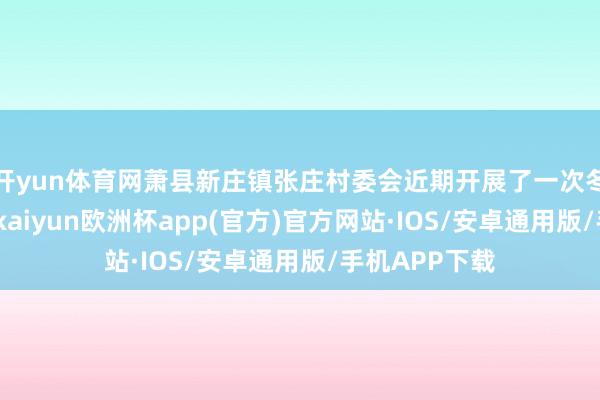 开yun体育网萧县新庄镇张庄村委会近期开展了一次冬季慰问活动-kaiyun欧洲杯app(官方)官方网站·IOS/安卓通用版/手机APP下载