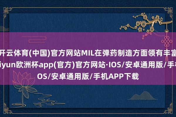 开云体育(中国)官方网站MIL在弹药制造方面领有丰富的提示-kaiyun欧洲杯app(官方)官方网站·IOS/安卓通用版/手机APP下载