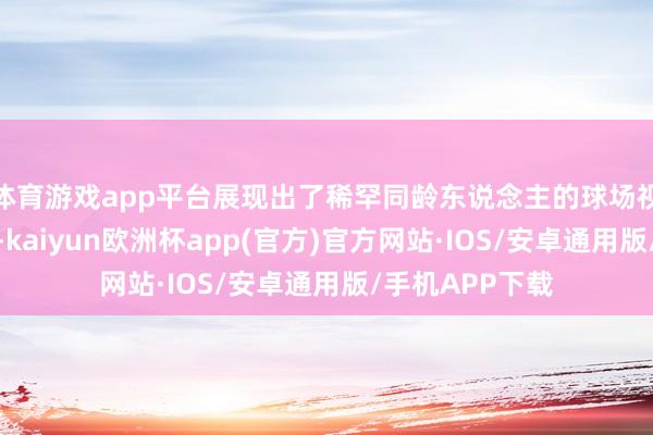 体育游戏app平台展现出了稀罕同龄东说念主的球场视线和传球手段-kaiyun欧洲杯app(官方)官方网站·IOS/安卓通用版/手机APP下载