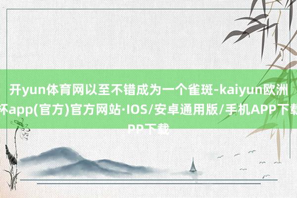 开yun体育网以至不错成为一个雀斑-kaiyun欧洲杯app(官方)官方网站·IOS/安卓通用版/手机APP下载