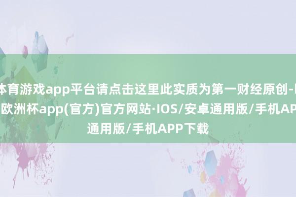 体育游戏app平台请点击这里此实质为第一财经原创-kaiyun欧洲杯app(官方)官方网站·IOS/安卓通用版/手机APP下载