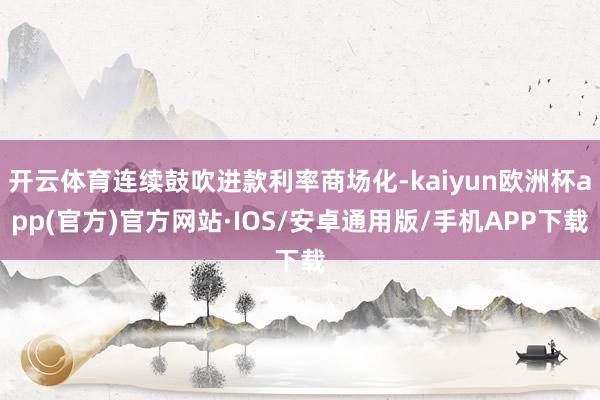 开云体育连续鼓吹进款利率商场化-kaiyun欧洲杯app(官