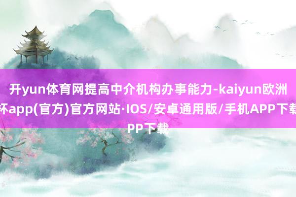 开yun体育网提高中介机构办事能力-kaiyun欧洲杯app