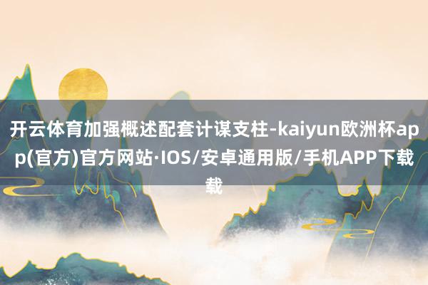 开云体育加强概述配套计谋支柱-kaiyun欧洲杯app(官方