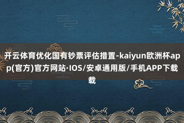 开云体育优化国有钞票评估措置-kaiyun欧洲杯app(官方