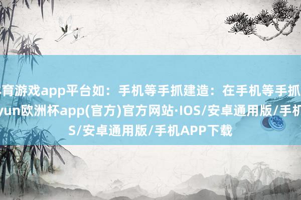 体育游戏app平台如：手机等手抓建造：在手机等手抓建造中-k