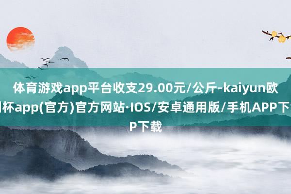 体育游戏app平台收支29.00元/公斤-kaiyun欧洲杯