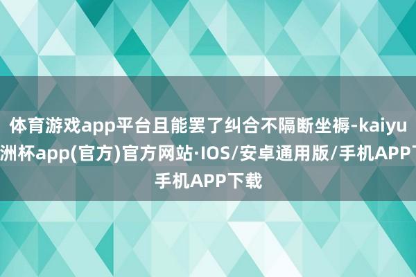 体育游戏app平台且能罢了纠合不隔断坐褥-kaiyun欧洲杯