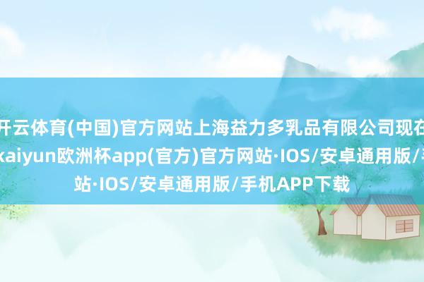 开云体育(中国)官方网站上海益力多乳品有限公司现在是存续气象-kaiyun欧洲杯app(官方)官方网站·IOS/安卓通用版/手机APP下载