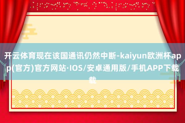 开云体育现在该国通讯仍然中断-kaiyun欧洲杯app(官方