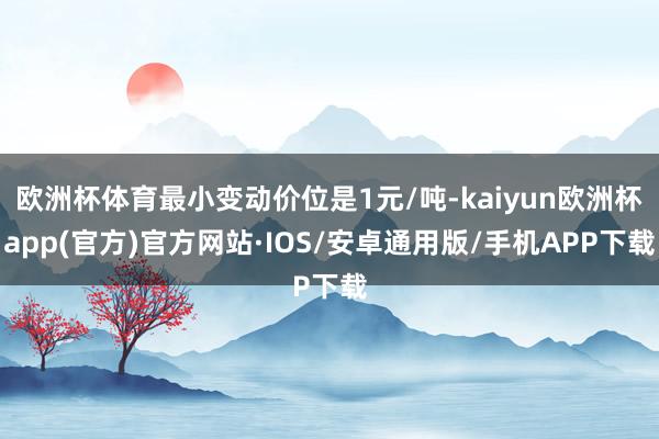 欧洲杯体育最小变动价位是1元/吨-kaiyun欧洲杯app(