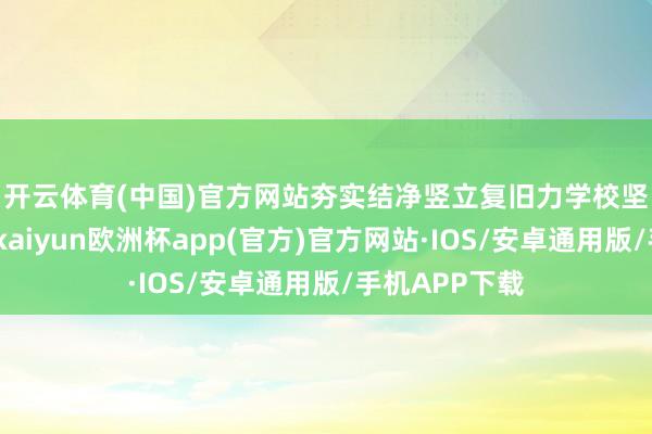 开云体育(中国)官方网站夯实结净竖立复旧力　　学校坚抓系统想