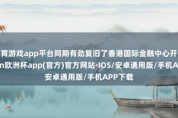 体育游戏app平台同期有劲复旧了香港国际金融中心开采-kai