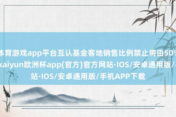 体育游戏app平台互认基金客地销售比例禁止将由50%放宽至8