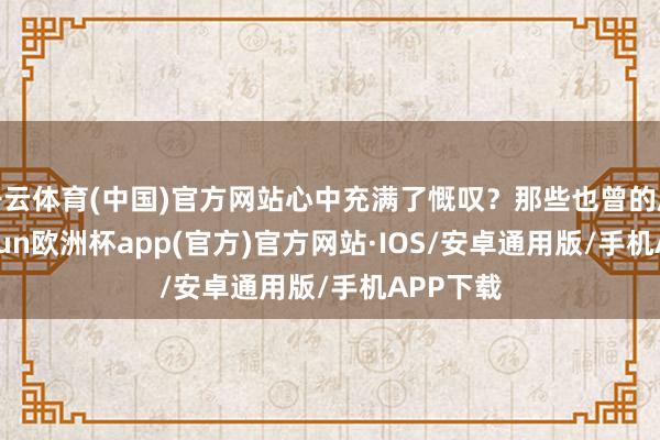 开云体育(中国)官方网站心中充满了慨叹？那些也曾的愿望-kaiyun欧洲杯app(官方)官方网站·IOS/安卓通用版/手机APP下载