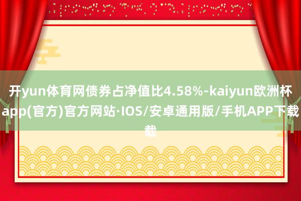 开yun体育网债券占净值比4.58%-kaiyun欧洲杯app(官方)官方网站·IOS/安卓通用版/手机APP下载