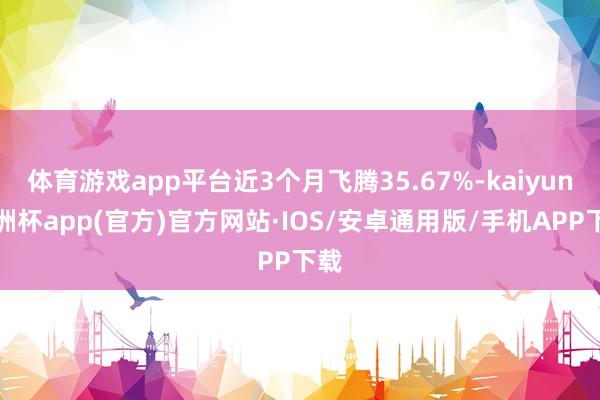 体育游戏app平台近3个月飞腾35.67%-kaiyun欧洲杯app(官方)官方网站·IOS/安卓通用版/手机APP下载