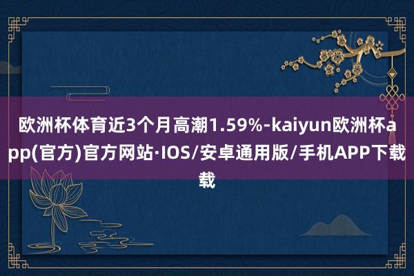 欧洲杯体育近3个月高潮1.59%-kaiyun欧洲杯app(官方)官方网站·IOS/安卓通用版/手机APP下载