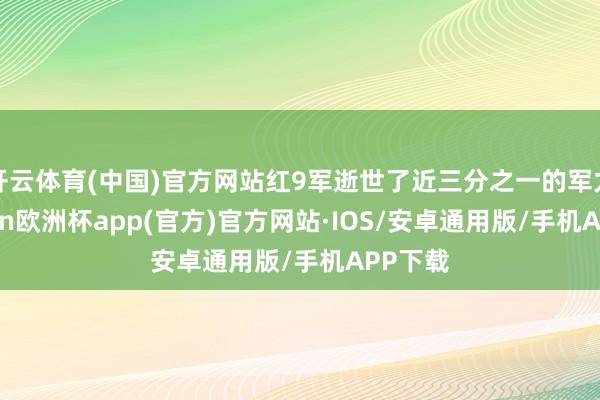 开云体育(中国)官方网站红9军逝世了近三分之一的军力-kaiyun欧洲杯app(官方)官方网站·IOS/安卓通用版/手机APP下载