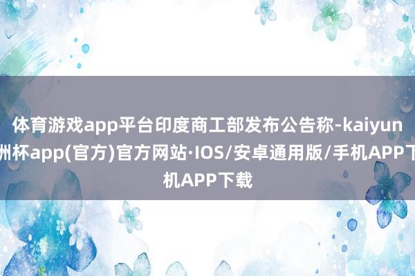 体育游戏app平台印度商工部发布公告称-kaiyun欧洲杯app(官方)官方网站·IOS/安卓通用版/手机APP下载