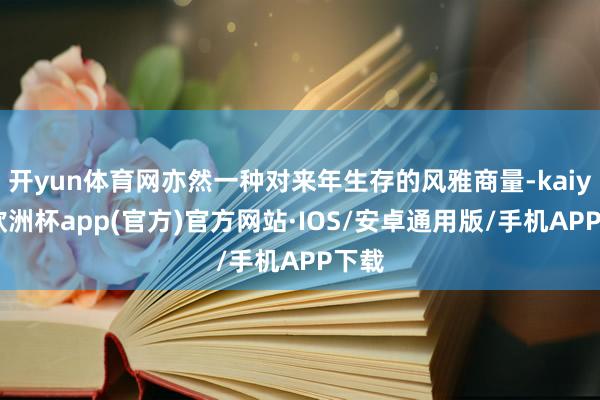 开yun体育网亦然一种对来年生存的风雅商量-kaiyun欧洲杯app(官方)官方网站·IOS/安卓通用版/手机APP下载