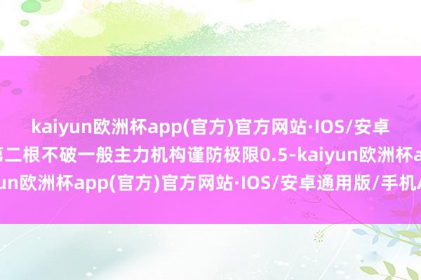 kaiyun欧洲杯app(官方)官方网站·IOS/安卓通用版/手机APP下载第二根不破一般主力机构谨防极限0.5-kaiyun欧洲杯app(官方)官方网站·IOS/安卓通用版/手机APP下载