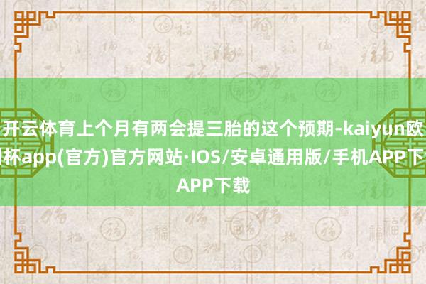 开云体育上个月有两会提三胎的这个预期-kaiyun欧洲杯app(官方)官方网站·IOS/安卓通用版/手机APP下载