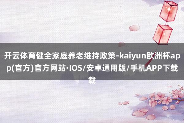 开云体育健全家庭养老维持政策-kaiyun欧洲杯app(官方)官方网站·IOS/安卓通用版/手机APP下载