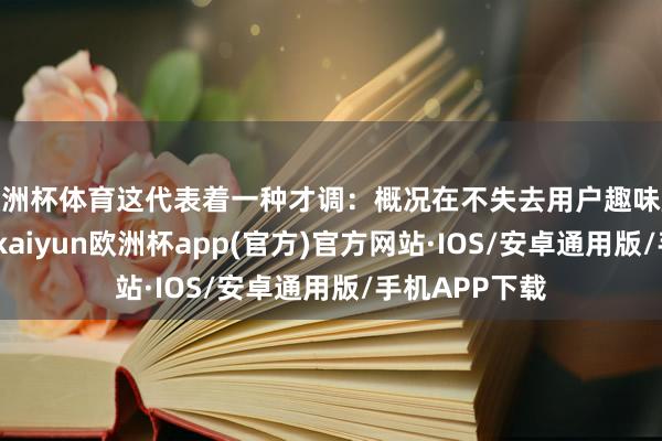 欧洲杯体育这代表着一种才调：概况在不失去用户趣味趣味的情况下-kaiyun欧洲杯app(官方)官方网站·IOS/安卓通用版/手机APP下载