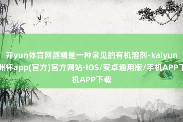 开yun体育网酒精是一种常见的有机溶剂-kaiyun欧洲杯app(官方)官方网站·IOS/安卓通用版/手机APP下载