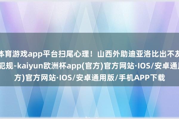 体育游戏app平台扫尾心理！山西外助迪亚洛比出不友好手势，被吹时代犯规-kaiyun欧洲杯app(官方)官方网站·IOS/安卓通用版/手机APP下载