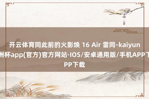 开云体育同此前的火影焕 16 Air 雷同-kaiyun欧洲杯app(官方)官方网站·IOS/安卓通用版/手机APP下载