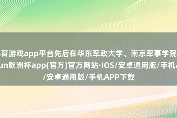 体育游戏app平台先后在华东军政大学、南京军事学院任职-kaiyun欧洲杯app(官方)官方网站·IOS/安卓通用版/手机APP下载