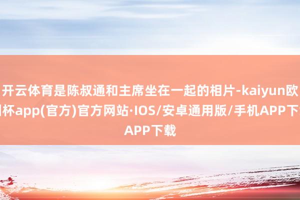 开云体育是陈叔通和主席坐在一起的相片-kaiyun欧洲杯app(官方)官方网站·IOS/安卓通用版/手机APP下载