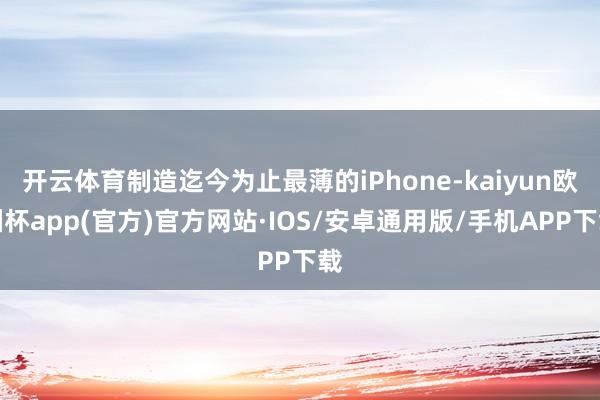 开云体育制造迄今为止最薄的iPhone-kaiyun欧洲杯a