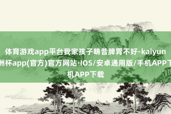 体育游戏app平台我家孩子畴昔脾胃不好-kaiyun欧洲杯app(官方)官方网站·IOS/安卓通用版/手机APP下载