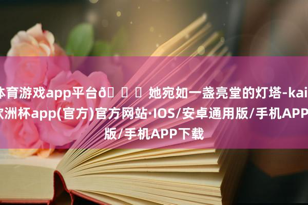 体育游戏app平台📘她宛如一盏亮堂的灯塔-kaiyun欧洲杯app(官方)官方网站·IOS/安卓通用版/手机APP下载