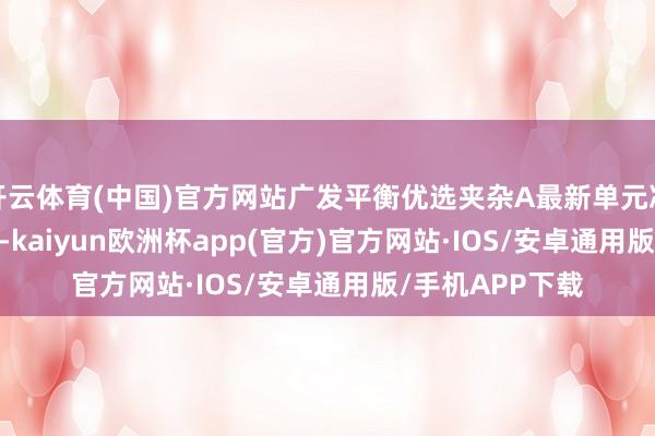 开云体育(中国)官方网站广发平衡优选夹杂A最新单元净值为1.0008元-kaiyun欧洲杯app(官方)官方网站·IOS/安卓通用版/手机APP下载