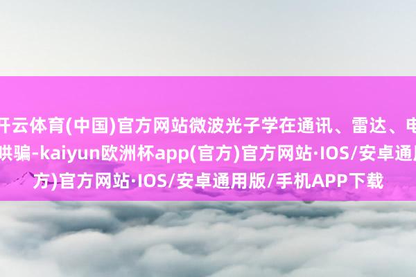 开云体育(中国)官方网站微波光子学在通讯、雷达、电子战等界限有平庸哄骗-kaiyun欧洲杯app(官方)官方网站·IOS/安卓通用版/手机APP下载