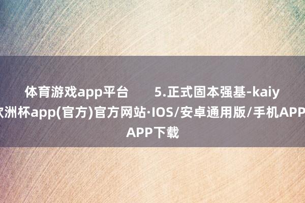 体育游戏app平台       5.正式固本强基-kaiyun欧洲杯app(官方)官方网站·IOS/安卓通用版/手机APP下载