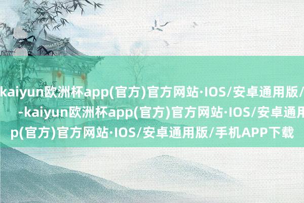 kaiyun欧洲杯app(官方)官方网站·IOS/安卓通用版/手机APP下载            -kaiyun欧洲杯app(官方)官方网站·IOS/安卓通用版/手机APP下载