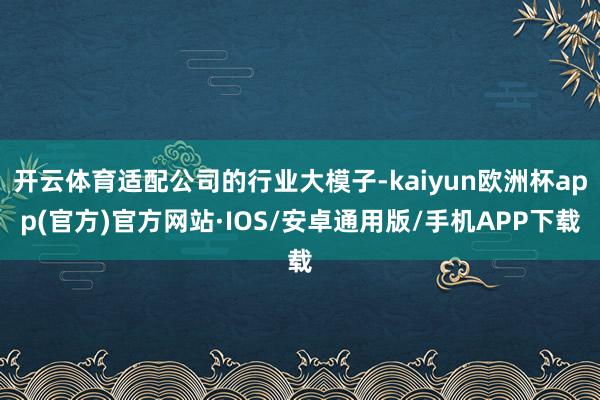 开云体育适配公司的行业大模子-kaiyun欧洲杯app(官方)官方网站·IOS/安卓通用版/手机APP下载