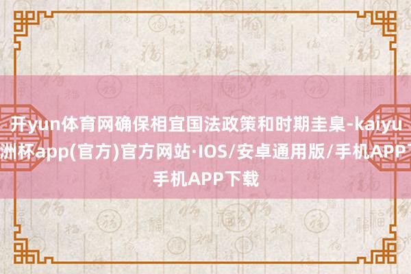 开yun体育网确保相宜国法政策和时期圭臬-kaiyun欧洲杯app(官方)官方网站·IOS/安卓通用版/手机APP下载