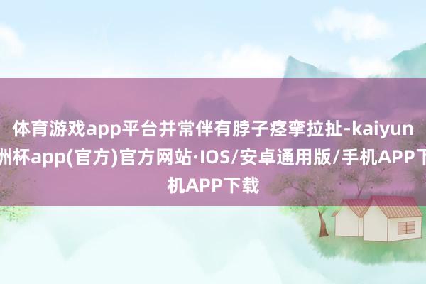 体育游戏app平台并常伴有脖子痉挛拉扯-kaiyun欧洲杯app(官方)官方网站·IOS/安卓通用版/手机APP下载