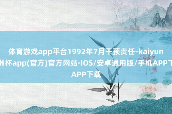 体育游戏app平台1992年7月干预责任-kaiyun欧洲杯app(官方)官方网站·IOS/安卓通用版/手机APP下载